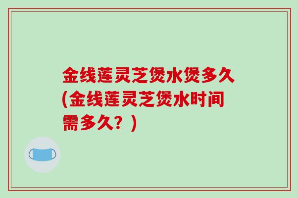 金线莲灵芝煲水煲多久(金线莲灵芝煲水时间需多久？)