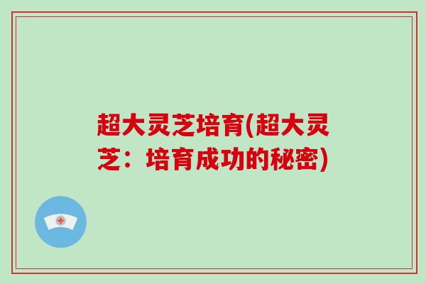 超大灵芝培育(超大灵芝：培育成功的秘密)