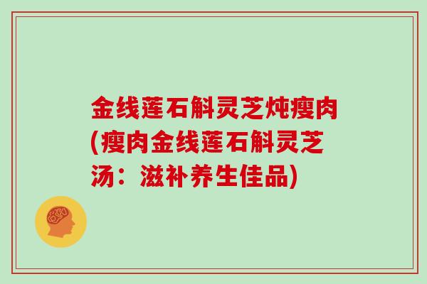 金线莲石斛灵芝炖瘦肉(瘦肉金线莲石斛灵芝汤：滋补养生佳品)