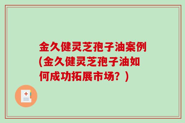 金久健灵芝孢子油案例(金久健灵芝孢子油如何成功拓展市场？)