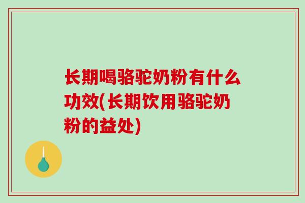 长期喝骆驼奶粉有什么功效(长期饮用骆驼奶粉的益处)
