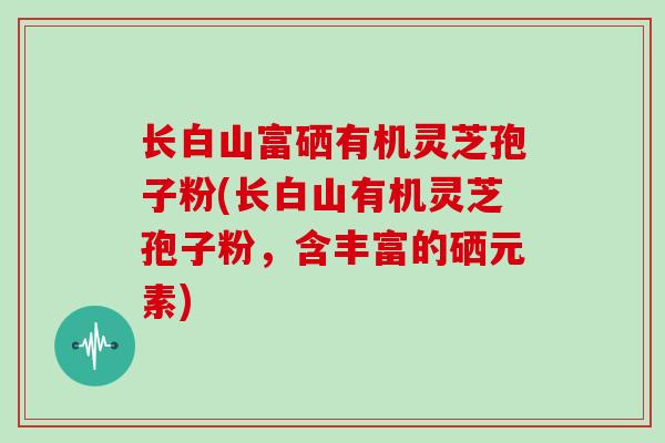 长白山富硒有机灵芝孢子粉(长白山有机灵芝孢子粉，含丰富的硒元素)
