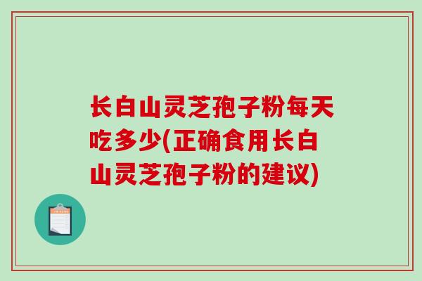 长白山灵芝孢子粉每天吃多少(正确食用长白山灵芝孢子粉的建议)