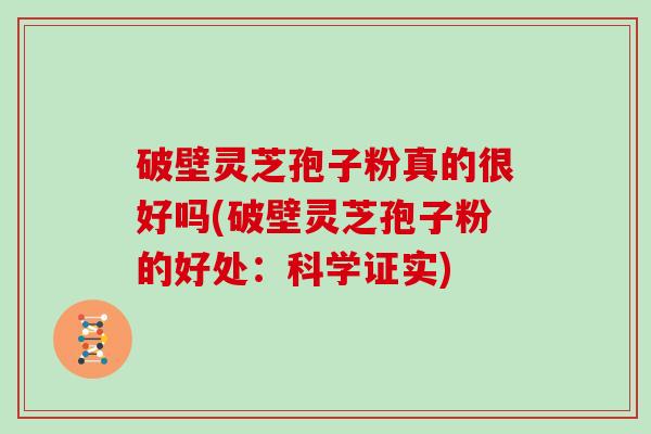 破壁灵芝孢子粉真的很好吗(破壁灵芝孢子粉的好处：科学证实)