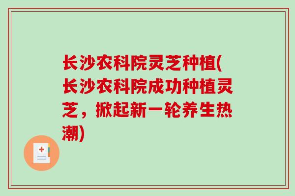长沙农科院灵芝种植(长沙农科院成功种植灵芝，掀起新一轮养生热潮)