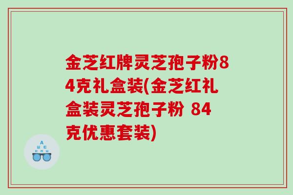 金芝红牌灵芝孢子粉84克礼盒装(金芝红礼盒装灵芝孢子粉 84克优惠套装)