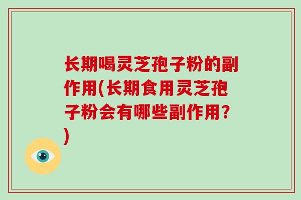 长期喝灵芝孢子粉的副作用(长期食用灵芝孢子粉会有哪些副作用？)