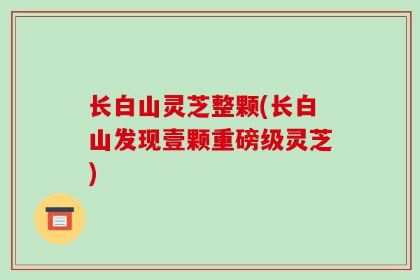 长白山灵芝整颗(长白山发现壹颗重磅级灵芝)