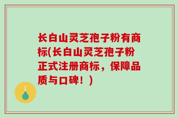 长白山灵芝孢子粉有商标(长白山灵芝孢子粉正式注册商标，保障品质与口碑！)
