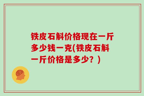 铁皮石斛价格现在一斤多少钱一克(铁皮石斛一斤价格是多少？)