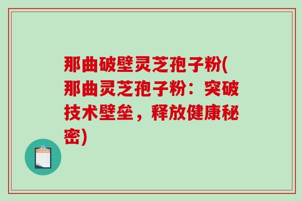 那曲破壁灵芝孢子粉(那曲灵芝孢子粉：突破技术壁垒，释放健康秘密)