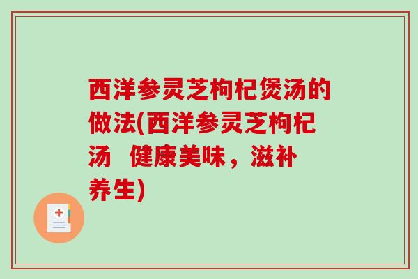 西洋参灵芝枸杞煲汤的做法(西洋参灵芝枸杞汤  健康美味，滋补养生)