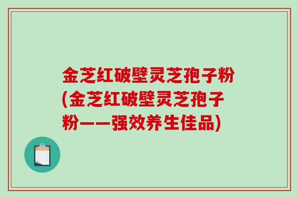 金芝红破壁灵芝孢子粉(金芝红破壁灵芝孢子粉——强效养生佳品)