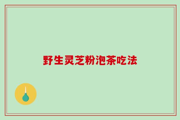 野生灵芝粉泡茶吃法