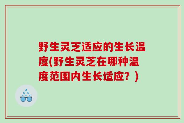 野生灵芝适应的生长温度(野生灵芝在哪种温度范围内生长适应？)