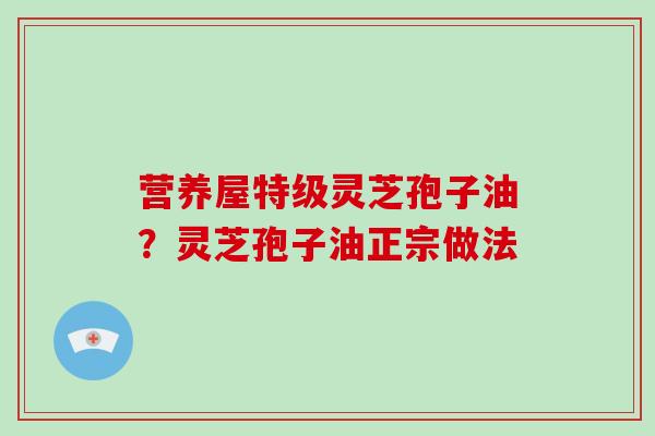 营养屋特级灵芝孢子油？灵芝孢子油正宗做法