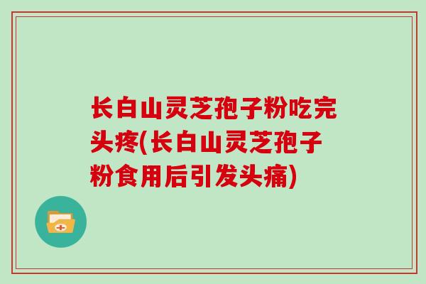 长白山灵芝孢子粉吃完头疼(长白山灵芝孢子粉食用后引发头痛)