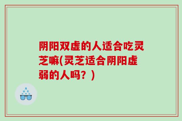 阴阳双虚的人适合吃灵芝嘛(灵芝适合阴阳虚弱的人吗？)