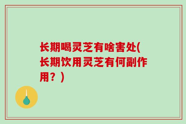 长期喝灵芝有啥害处(长期饮用灵芝有何副作用？)