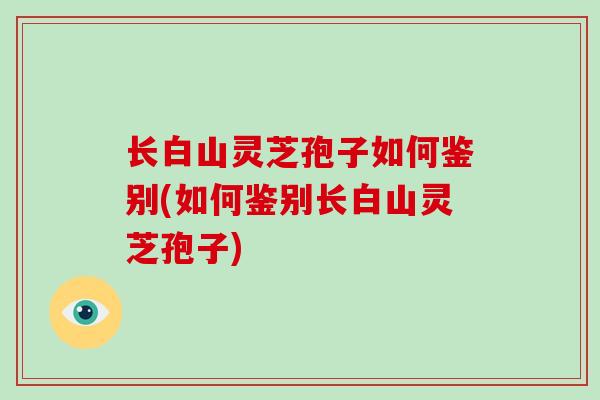 长白山灵芝孢子如何鉴别(如何鉴别长白山灵芝孢子)