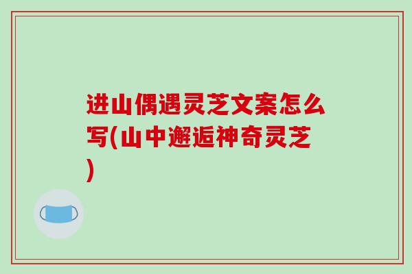 进山偶遇灵芝文案怎么写(山中邂逅神奇灵芝)