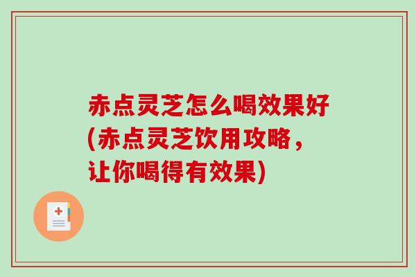 赤点灵芝怎么喝效果好(赤点灵芝饮用攻略，让你喝得有效果)