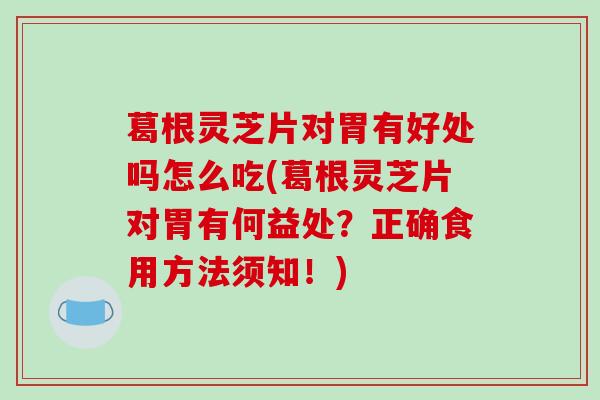 葛根灵芝片对胃有好处吗怎么吃(葛根灵芝片对胃有何益处？正确食用方法须知！)