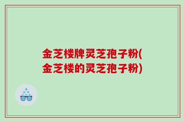 金芝楼牌灵芝孢子粉(金芝楼的灵芝孢子粉)