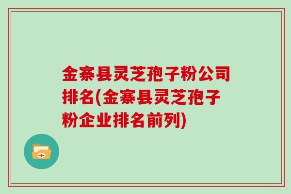 金寨县灵芝孢子粉公司排名(金寨县灵芝孢子粉企业排名前列)