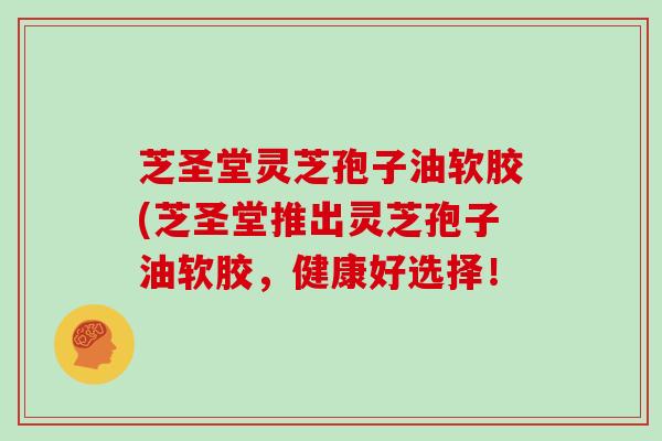 芝圣堂灵芝孢子油软胶(芝圣堂推出灵芝孢子油软胶，健康好选择！