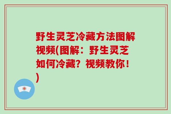 野生灵芝冷藏方法图解视频(图解：野生灵芝如何冷藏？视频教你！)