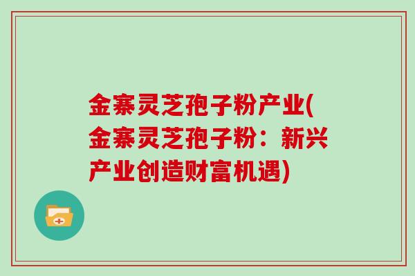 金寨灵芝孢子粉产业(金寨灵芝孢子粉：新兴产业创造财富机遇)