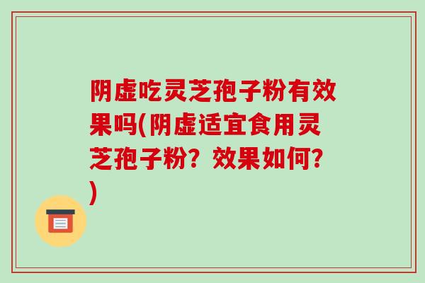 阴虚吃灵芝孢子粉有效果吗(阴虚适宜食用灵芝孢子粉？效果如何？)
