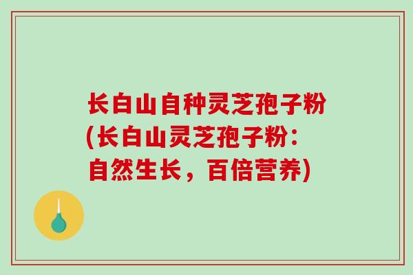 长白山自种灵芝孢子粉(长白山灵芝孢子粉：自然生长，百倍营养)
