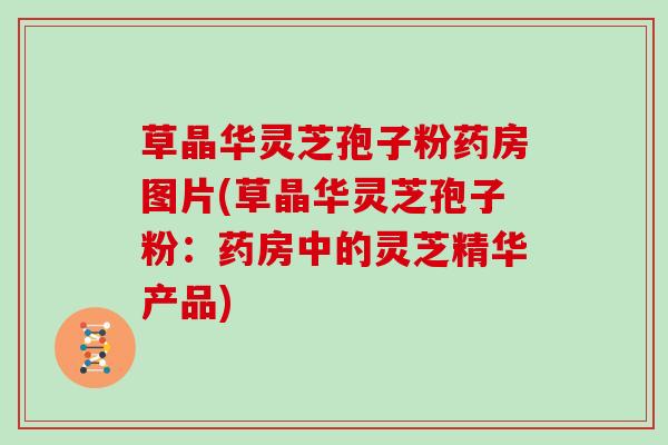 草晶华灵芝孢子粉药房图片(草晶华灵芝孢子粉：药房中的灵芝精华产品)