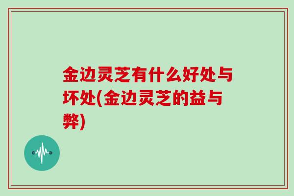 金边灵芝有什么好处与坏处(金边灵芝的益与弊)