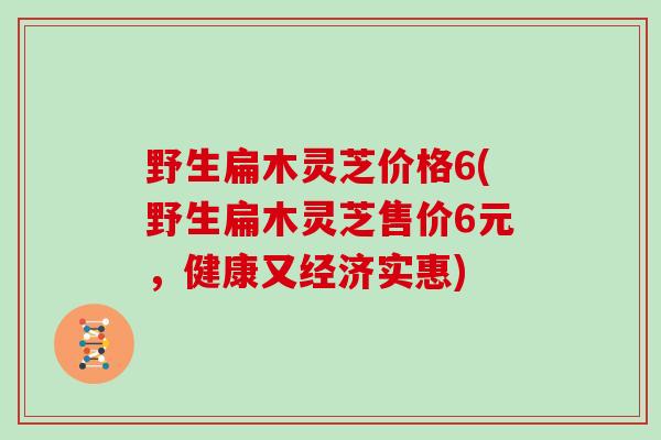 野生扁木灵芝价格6(野生扁木灵芝售价6元，健康又经济实惠)