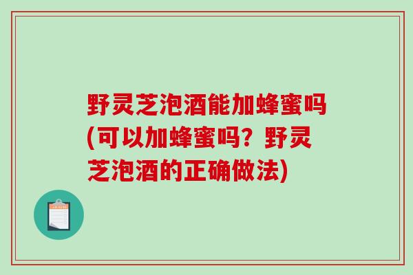 野灵芝泡酒能加蜂蜜吗(可以加蜂蜜吗？野灵芝泡酒的正确做法)