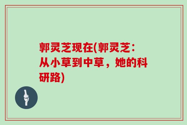 郭灵芝现在(郭灵芝：从小草到中草，她的科研路)