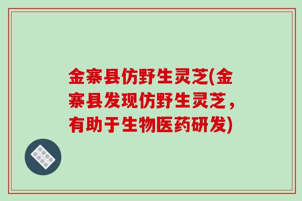 金寨县仿野生灵芝(金寨县发现仿野生灵芝，有助于生物医药研发)