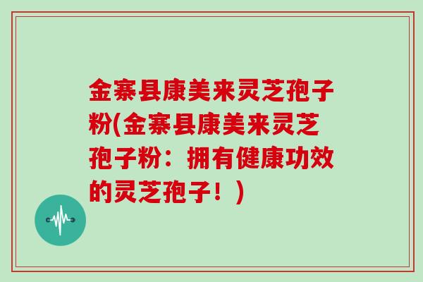 金寨县康美来灵芝孢子粉(金寨县康美来灵芝孢子粉：拥有健康功效的灵芝孢子！)