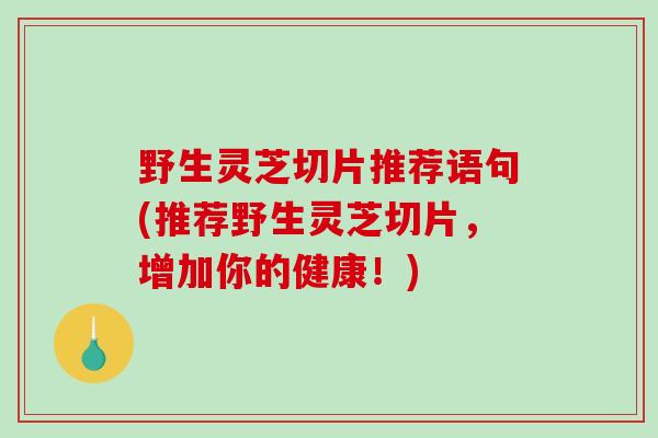 野生灵芝切片推荐语句(推荐野生灵芝切片，增加你的健康！)
