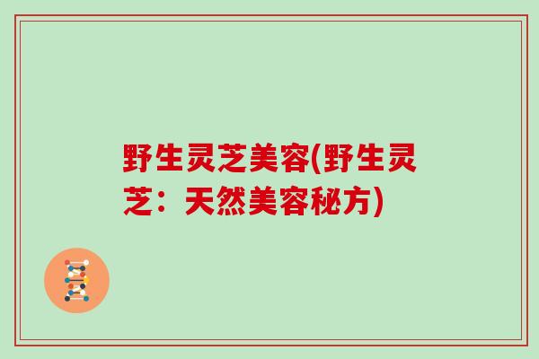 野生灵芝美容(野生灵芝：天然美容秘方)