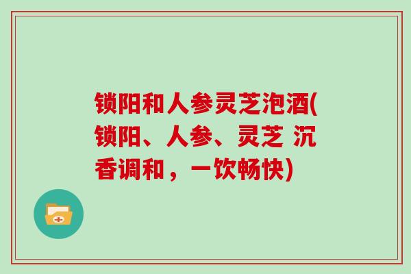 锁阳和人参灵芝泡酒(锁阳、人参、灵芝 沉香调和，一饮畅快)
