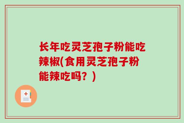 长年吃灵芝孢子粉能吃辣椒(食用灵芝孢子粉能辣吃吗？)