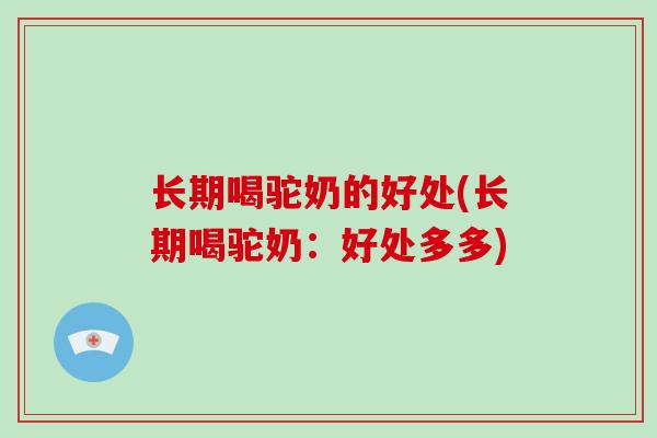 长期喝驼奶的好处(长期喝驼奶：好处多多)