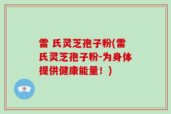 雷 氏灵芝孢子粉(雷氏灵芝孢子粉-为身体提供健康能量！)