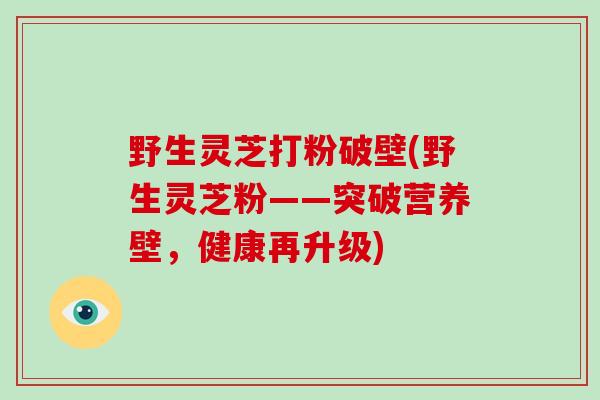 野生灵芝打粉破壁(野生灵芝粉——突破营养壁，健康再升级)