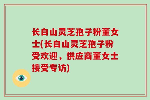 长白山灵芝孢子粉董女士(长白山灵芝孢子粉受欢迎，供应商董女士接受专访)