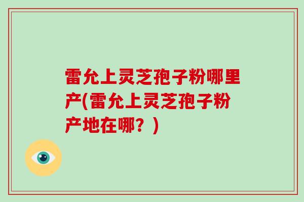 雷允上灵芝孢子粉哪里产(雷允上灵芝孢子粉产地在哪？)